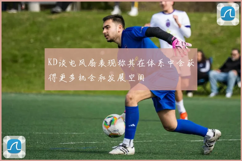 KD谈电风扇表现称其在体系中会获得更多机会和发展空间
