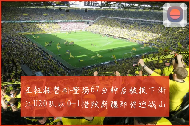王钰栋替补登场67分钟后被换下浙江U20队以0-1惜败新疆即将迎战山东