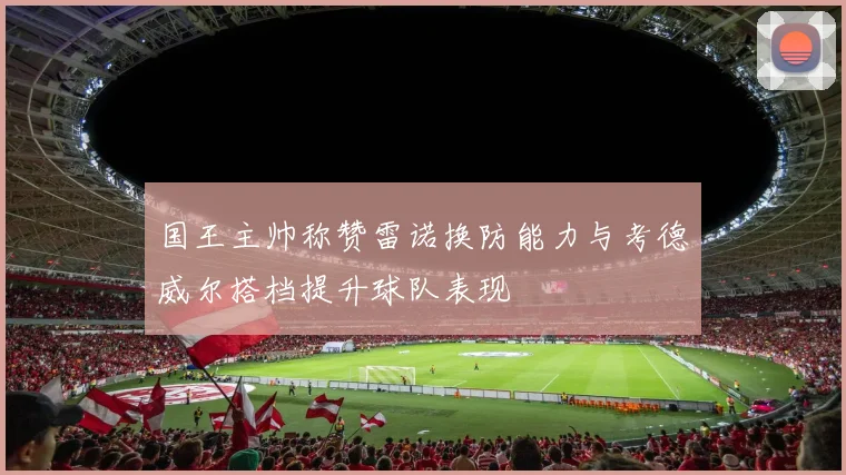 国王主帅称赞雷诺换防能力与考德威尔搭档提升球队表现