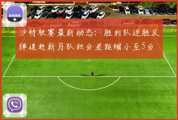 沙特联赛最新动态：胜利队连胜反弹追赶新月队积分差距缩小至5分