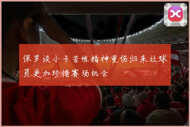 保罗谈小卡苦练精神重伤归来让球员更加珍惜赛场机会
