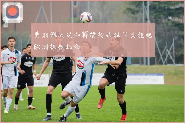 费利佩决定加薪续约弗拉门戈拒绝欧洲执教机会