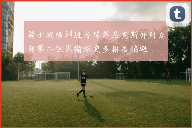 骑士战绩34胜与绿军尼克斯并列东部第二但因输球更多排名稍逊