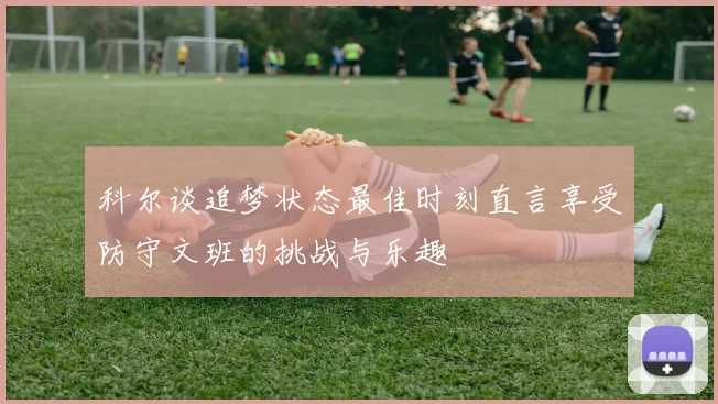 科尔谈追梦状态最佳时刻直言享受防守文班的挑战与乐趣