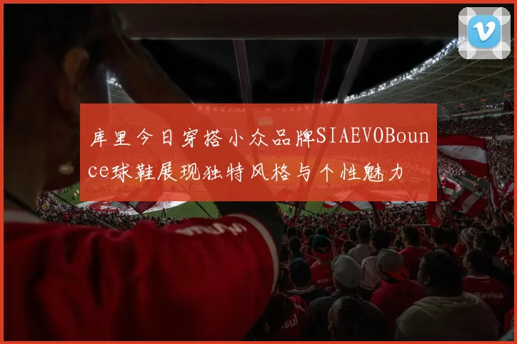 库里今日穿搭小众品牌SIAEVOBounce球鞋展现独特风格与个性魅力