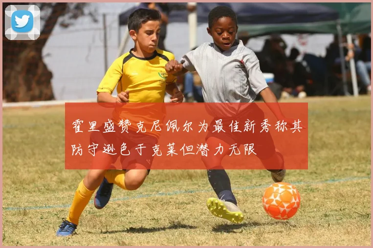 霍里盛赞克尼佩尔为最佳新秀称其防守逊色于克莱但潜力无限